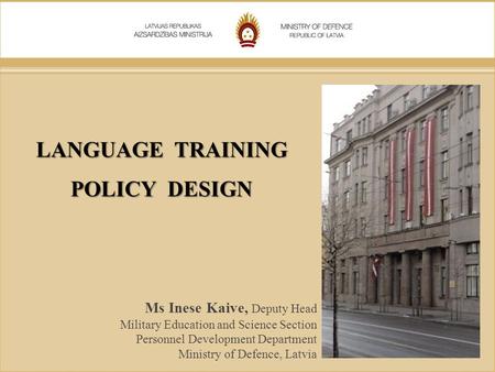 LANGUAGE TRAINING POLICY DESIGN Ms Inese Kaive, Deputy Head Military Education and Science Section Personnel Development Department Ministry of Defence,