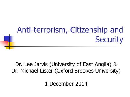 Anti-terrorism, Citizenship and Security Dr. Lee Jarvis (University of East Anglia) & Dr. Michael Lister (Oxford Brookes University) 1 December 2014.