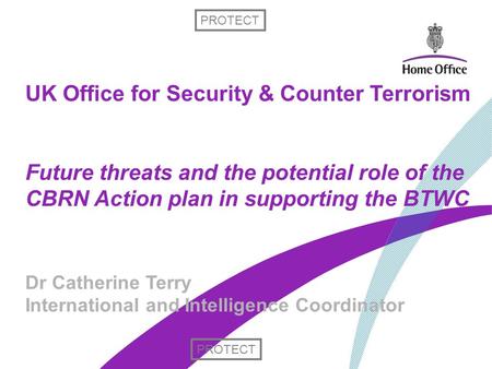 UK Office for Security & Counter Terrorism Future threats and the potential role of the CBRN Action plan in supporting the BTWC Dr Catherine Terry International.