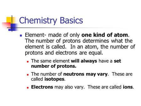 Chemistry Basics Element- made of only one kind of atom. The number of protons determines what the element is called. In an atom, the number of protons.