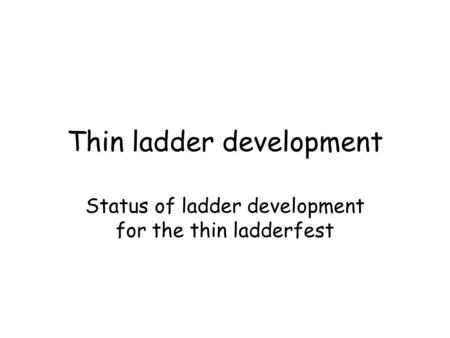 Thin ladder development Status of ladder development for the thin ladderfest.