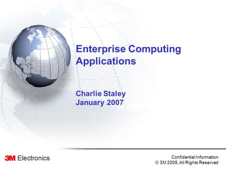 Electronics Confidential Information © 3M 2005, All Rights Reserved Enterprise Computing Applications Charlie Staley January 2007.
