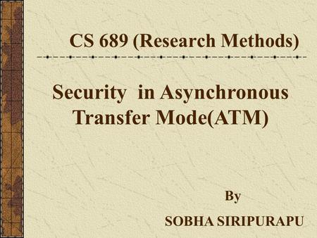 CS 689 (Research Methods) Security in Asynchronous Transfer Mode(ATM) By SOBHA SIRIPURAPU.