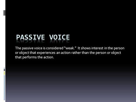 The passive voice is considered “weak.” It shows interest in the person or object that experiences an action rather than the person or object that performs.