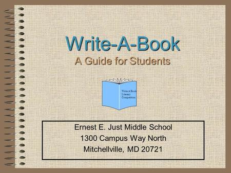 1 Write-A-Book A Guide for Students Ernest E. Just Middle School 1300 Campus Way North Mitchellville, MD 20721 Write A Book Literary Competition.