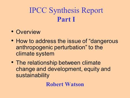 IPCC Synthesis Report Part I Overview How to address the issue of “dangerous anthropogenic perturbation” to the climate system The relationship between.