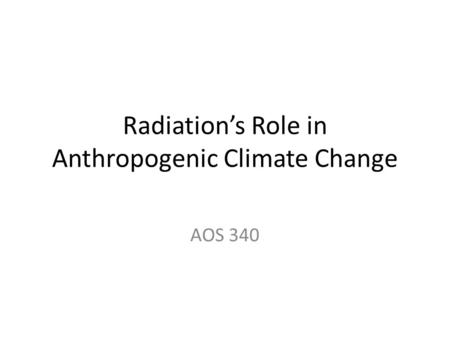Radiation’s Role in Anthropogenic Climate Change AOS 340.