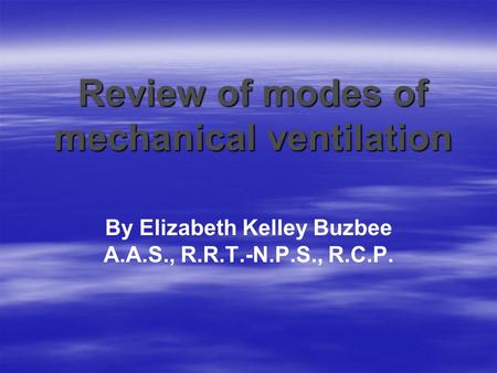 Review of modes of mechanical ventilation By Elizabeth Kelley Buzbee A.A.S., R.R.T.-N.P.S., R.C.P.