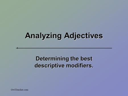 OwlTeacher.com Analyzing Adjectives Determining the best descriptive modifiers.