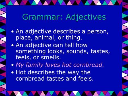 Grammar: Adjectives An adjective describes a person, place, animal, or thing. An adjective can tell how something looks, sounds, tastes, feels, or smells.