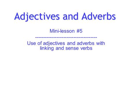 Adjectives and Adverbs Mini-lesson #5 ------------------------------------- Use of adjectives and adverbs with linking and sense verbs.