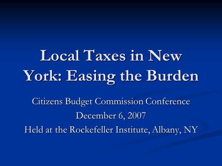 Local Taxes in New York: Easing the Burden Citizens Budget Commission Conference December 6, 2007 Held at the Rockefeller Institute, Albany, NY.