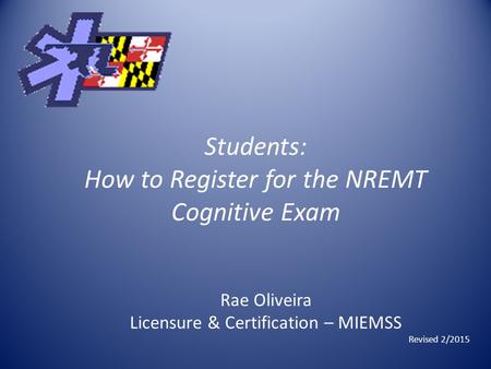 Students: How to Register for the NREMT Cognitive Exam Rae Oliveira Licensure & Certification – MIEMSS Revised 2/2015.