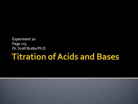 Experiment 20 Page 215 Dr. Scott Buzby Ph.D..  An acid-base titration is the determination of the concentration of an acid or base by exactly neutralizing.