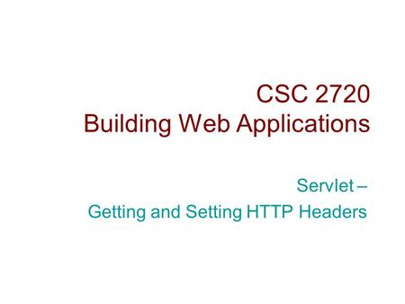 CSC 2720 Building Web Applications Servlet – Getting and Setting HTTP Headers.