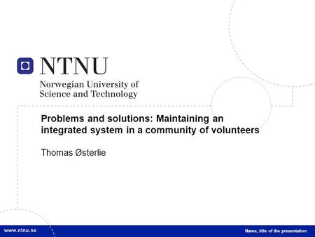 1 Problems and solutions: Maintaining an integrated system in a community of volunteers Thomas Østerlie Name, title of the presentation.