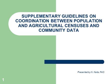 1 SUPPLEMENTARY GUIDELINES ON COORDINATION BETWEEN POPULATION AND AGRICULTURAL CENSUSES AND COMMUNITY DATA Presented by N. Keita, FAO.