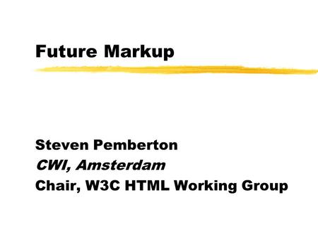 Future Markup Steven Pemberton CWI, Amsterdam Chair, W3C HTML Working Group.