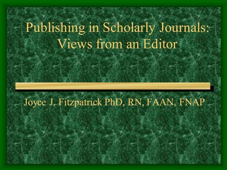 Publishing in Scholarly Journals: Views from an Editor Joyce J. Fitzpatrick PhD, RN, FAAN, FNAP.