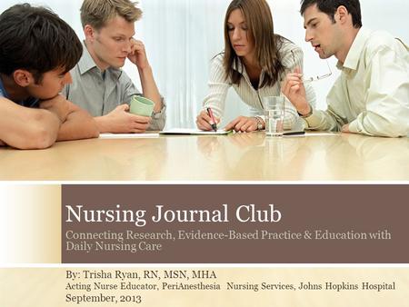 Nursing Journal Club Connecting Research, Evidence-Based Practice & Education with Daily Nursing Care By: Trisha Ryan, RN, MSN, MHA Acting Nurse Educator,