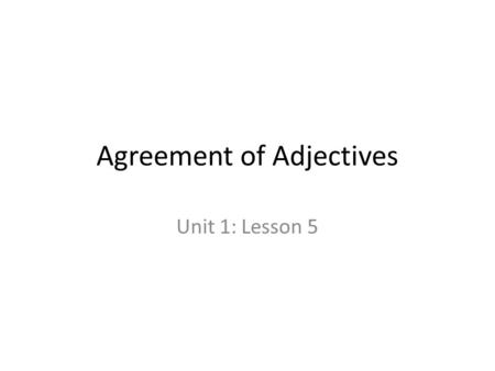 Agreement of Adjectives Unit 1: Lesson 5. Parts of Speech An ADJECTIVE is a word that describes a Noun. A NOUN is a person, place, thing, or idea.