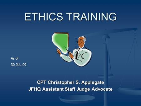 ETHICS TRAINING CPT Christopher S. Applegate JFHQ Assistant Staff Judge Advocate As of 30 JUL 09.