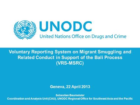 Voluntary Reporting System on Migrant Smuggling and Related Conduct in Support of the Bali Process (VRS-MSRC) Geneva, 22 April 2013 Sebastian Baumeister.