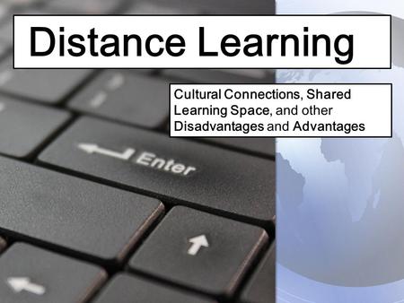 Distance Learning Cultural Connections, Shared Learning Space, and other Disadvantages and Advantages.