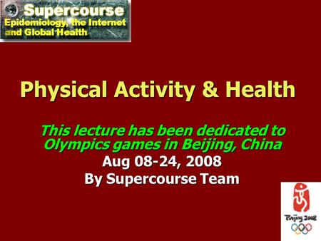 Physical Activity & Health This lecture has been dedicated to Olympics games in Beijing, China Aug 08-24, 2008 By Supercourse Team.