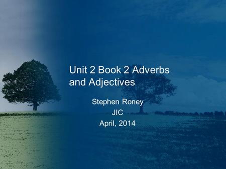 Unit 2 Book 2 Adverbs and Adjectives Stephen Roney JIC April, 2014.