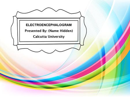 ELECTROENCEPHALOGRAM Presented By: (Name Hidden)