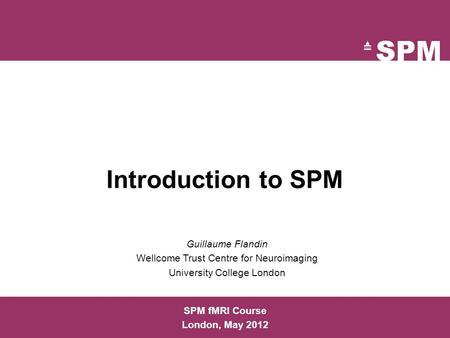 Introduction to SPM SPM fMRI Course London, May 2012 Guillaume Flandin Wellcome Trust Centre for Neuroimaging University College London.