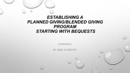 ESTABLISHING A PLANNED GIVING/BLENDED GIVING PROGRAM STARTING WITH BEQUESTS OVERVIEW BY MIKE MCKELVEY.