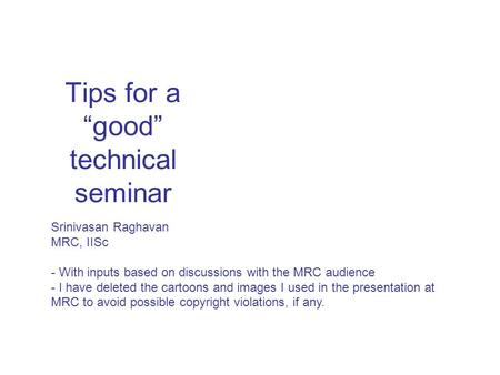 Tips for a “good” technical seminar Srinivasan Raghavan MRC, IISc - With inputs based on discussions with the MRC audience - I have deleted the cartoons.