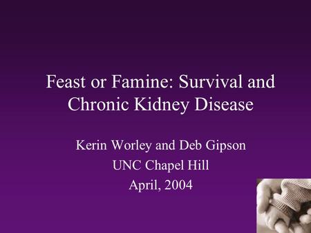 Feast or Famine: Survival and Chronic Kidney Disease Kerin Worley and Deb Gipson UNC Chapel Hill April, 2004.