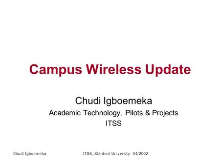 Chudi IgboemekaITSS, Stanford University 04/2002 Campus Wireless Update Chudi Igboemeka Academic Technology, Pilots & Projects ITSS.