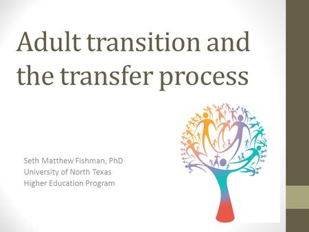 Adult transition and the transfer process Seth Matthew Fishman, PhD University of North Texas Higher Education Program.