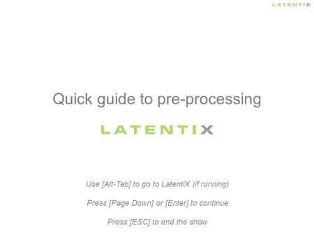 Quick guide to pre-processing Use [Alt-Tab] to go to LatentiX (if running) Press [Page Down] or [Enter] to continue Press [ESC] to end the show.