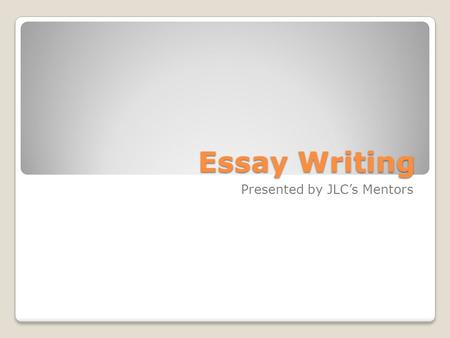 Essay Writing Presented by JLC’s Mentors. What are you writing about? Before you even begin to write an essay you must understand what the essay question.