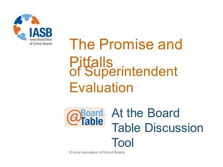 The Promise and Pitfalls of Superintendent Evaluation © Iowa Association of School Boards At the Board Table Discussion Tool.