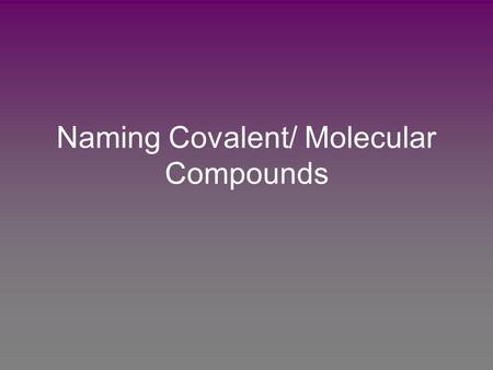 Naming Covalent/ Molecular Compounds. Hydrogen compounds are handled differently and will be looked at first. Nomenclature: 1) Name the hydrogen that.