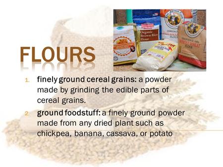1. finely ground cereal grains: a powder made by grinding the edible parts of cereal grains. 2. ground foodstuff: a finely ground powder made from any.