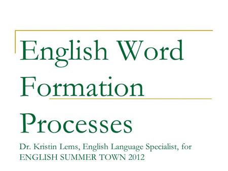 English Word Formation Processes Dr. Kristin Lems, English Language Specialist, for ENGLISH SUMMER TOWN 2012.