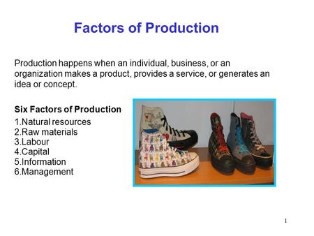 1 Factors of Production Production happens when an individual, business, or an organization makes a product, provides a service, or generates an idea or.