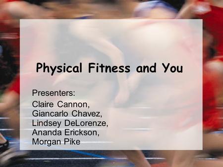 Physical Fitness and You Presenters: Claire Cannon, Giancarlo Chavez, Lindsey DeLorenze, Ananda Erickson, Morgan Pike.