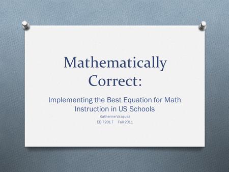 Mathematically Correct: Implementing the Best Equation for Math Instruction in US Schools Katherine Vazquez ED 7201.T Fall 2011.