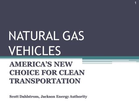 NATURAL GAS VEHICLES AMERICA’S NEW CHOICE FOR CLEAN TRANSPORTATION Scott Dahlstrom, Jackson Energy Authority 1.