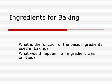 Ingredients for Baking What is the function of the basic ingredients used in baking? What would happen if an ingredient was omitted?