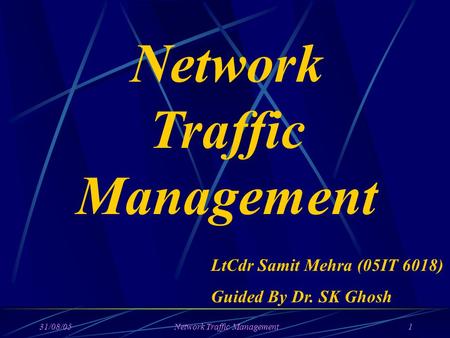 31/08/05Network Traffic Management1 Network Traffic Management LtCdr Samit Mehra (05IT 6018) Guided By Dr. SK Ghosh.