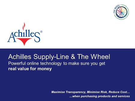 Achilles Supply-Line & The Wheel Powerful online technology to make sure you get real value for money Maximise Transparency, Minimise Risk, Reduce Cost…